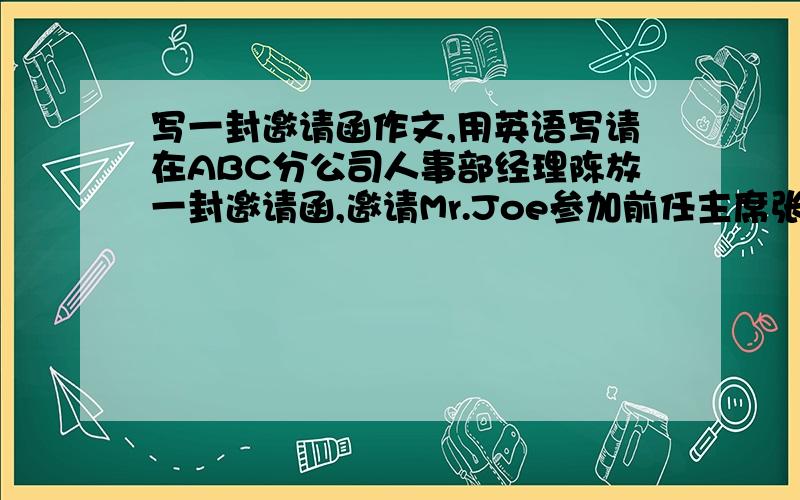 写一封邀请函作文,用英语写请在ABC分公司人事部经理陈放一封邀请函,邀请Mr.Joe参加前任主席张毅的欢送会,发挥想像简单说明张毅的业绩,欢送会时间：2011,10.20下午2:00到5:00希尔顿大酒店