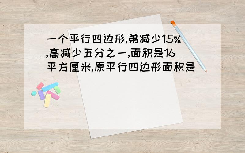 一个平行四边形,弟减少15%,高减少五分之一,面积是16平方厘米,原平行四边形面积是()