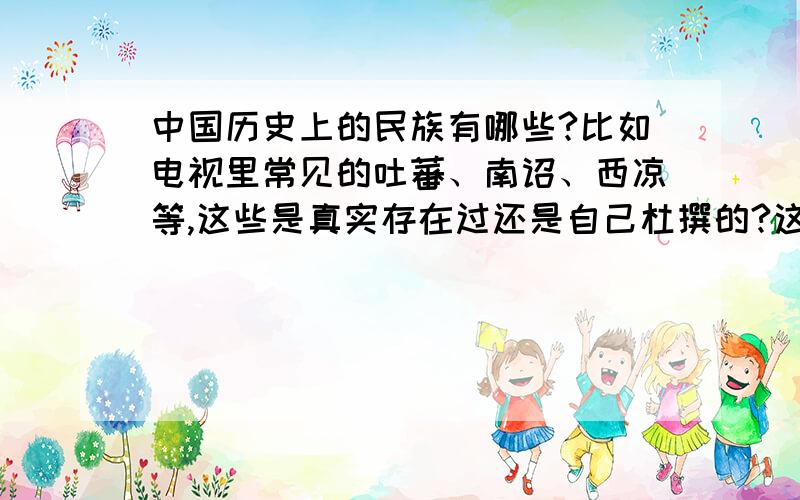 中国历史上的民族有哪些?比如电视里常见的吐蕃、南诏、西凉等,这些是真实存在过还是自己杜撰的?这些民族有什么样的风土人情?服饰等有何特别?