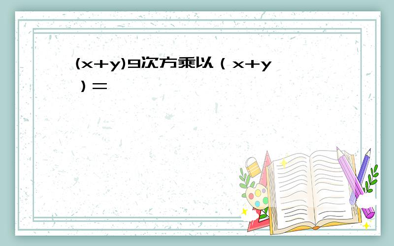 (x+y)9次方乘以（x+y）=