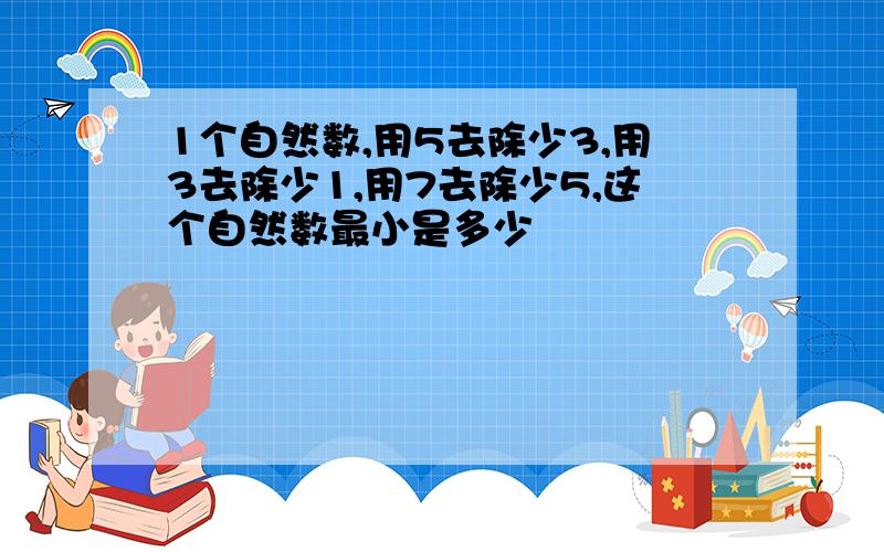 1个自然数,用5去除少3,用3去除少1,用7去除少5,这个自然数最小是多少