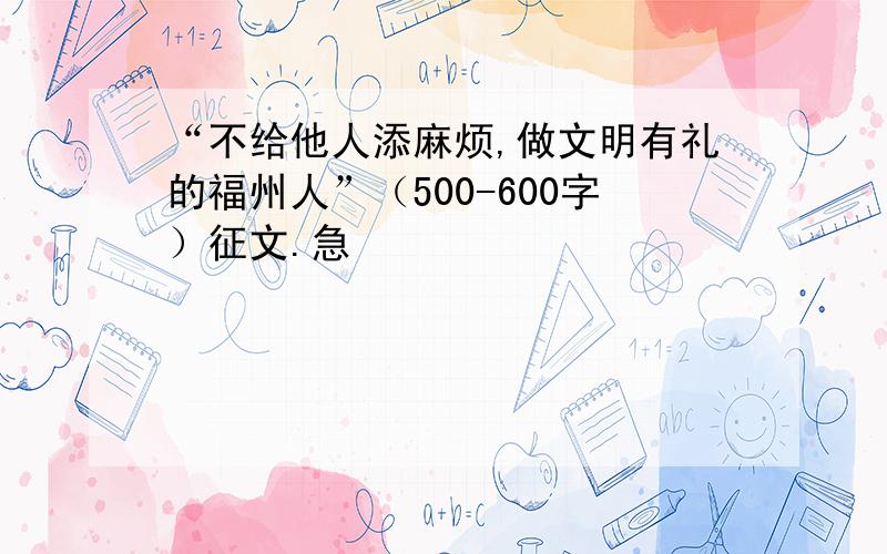 “不给他人添麻烦,做文明有礼的福州人”（500-600字）征文.急