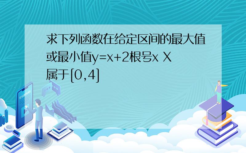 求下列函数在给定区间的最大值或最小值y=x+2根号x X属于[0,4]