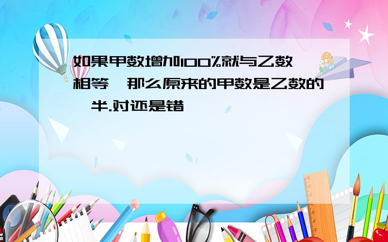 如果甲数增加100%就与乙数相等,那么原来的甲数是乙数的一半.对还是错