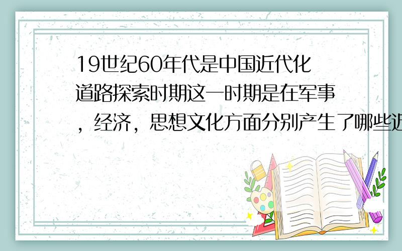 19世纪60年代是中国近代化道路探索时期这一时期是在军事，经济，思想文化方面分别产生了哪些近代化因素？分析这一时期中国近代化的特点。这是一道26分的大题！要点比较多！答的好我