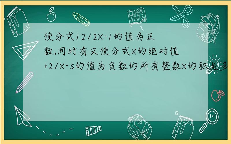 使分式12/2X-1的值为正数,同时有又使分式X的绝对值+2/X-5的值为负数的所有整数X的积是多少?