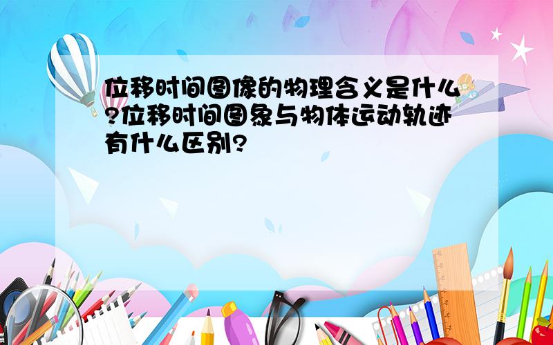 位移时间图像的物理含义是什么?位移时间图象与物体运动轨迹有什么区别?