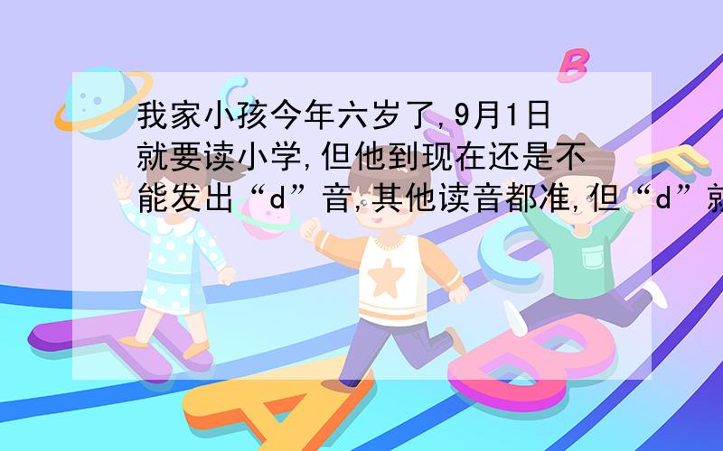 我家小孩今年六岁了,9月1日就要读小学,但他到现在还是不能发出“d”音,其他读音都准,但“d”就会读成“g”,像“大”就读成“嘎”.因什么会这样呢?三个月大的时候已经剪过舌筋,看上去也