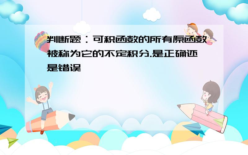 判断题：可积函数的所有原函数被称为它的不定积分.是正确还是错误