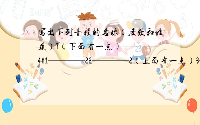 写出下列音程的名称（度数和性质）7（下面有一点）————4#1————22————2（上面有一点）3————51————12————75————66————6（上面有一点）