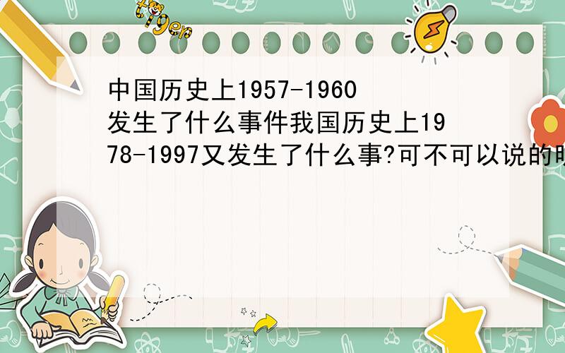 中国历史上1957-1960发生了什么事件我国历史上1978-1997又发生了什么事?可不可以说的明确一些?亲