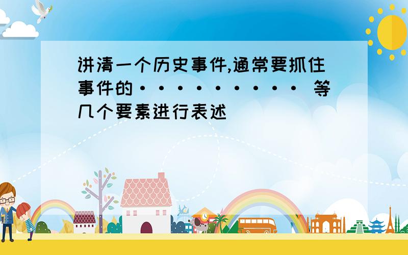 讲清一个历史事件,通常要抓住事件的········· 等几个要素进行表述