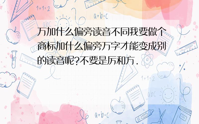 万加什么偏旁读音不同我要做个商标加什么偏旁万字才能变成别的读音呢?不要是厉和方.