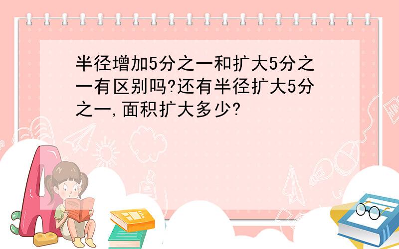 半径增加5分之一和扩大5分之一有区别吗?还有半径扩大5分之一,面积扩大多少?