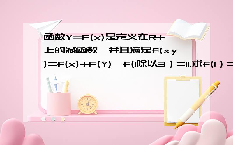 函数Y=F(x)是定义在R+上的减函数,并且满足f(xy)=f(x)+F(Y),f(1除以3）=11.求f(1）=?2.如果f(x)+f(2-X)