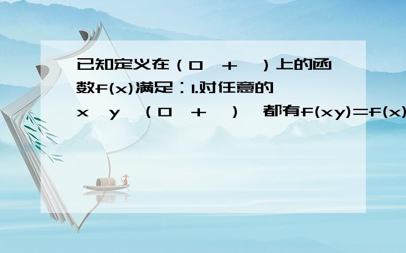 已知定义在（0,+∞）上的函数f(x)满足：1.对任意的x,y∈（0,+∞）,都有f(xy)=f(x)+f(y);2.当x>1时,f(x>0.求证：1.对任意的x∈（0,+∞）,都有f(1/x)=-f(x)2.f(x)在（0,+∞）上是增函数.2.当x>1时，f(x）>0