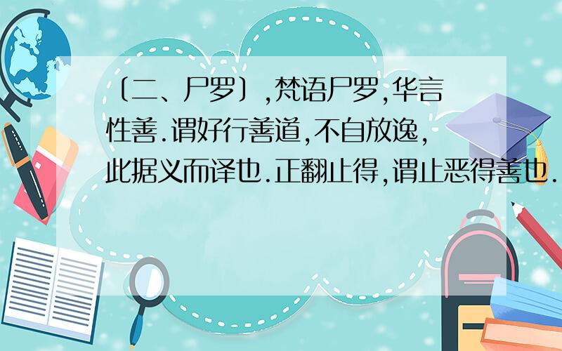 〔二、尸罗〕,梵语尸罗,华言性善.谓好行善道,不自放逸,此据义而译也.正翻止得,谓止恶得善也.又翻为戒,谓戒能防止身口所作之恶也.〔三、羼提〕,梵语羼提,华言忍辱.忍辱有二种：一者生忍