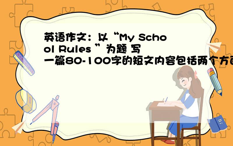 英语作文：以“My School Rules ”为题 写一篇80-100字的短文内容包括两个方面1.从行为习惯，学业要求等方面谈谈你们学校的规定 2.谈谈你最不喜欢的那条校规及理由