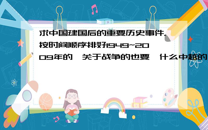 求中国建国后的重要历史事件.按时间顺序排好1949~2009年的,关于战争的也要,什么中越的,中印啊,还有什么与苏联关系恶化的原因之类的我也想看历史书啊,问题是我还没学到那个境界.再说全讲