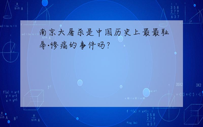 南京大屠杀是中国历史上最最耻辱·惨痛的事件吗?