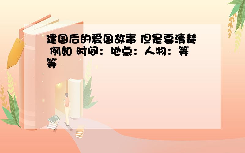 建国后的爱国故事 但是要清楚 例如 时间：地点：人物：等等