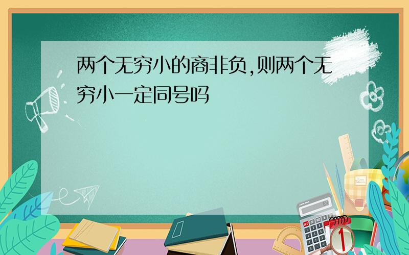 两个无穷小的商非负,则两个无穷小一定同号吗