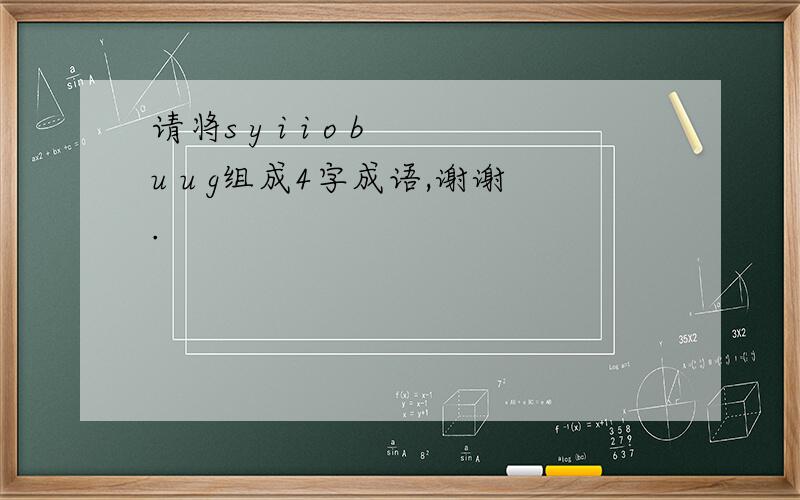 请将s y i i o b u u g组成4字成语,谢谢.