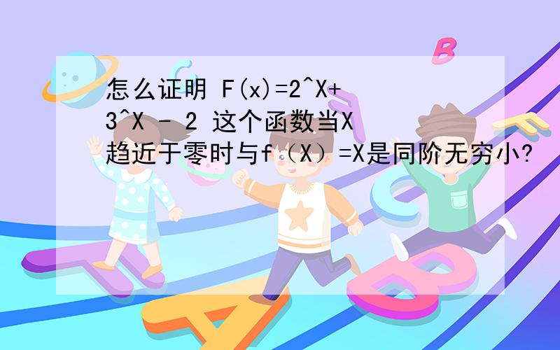 怎么证明 F(x)=2^X+3^X - 2 这个函数当X趋近于零时与f（X）=X是同阶无穷小?