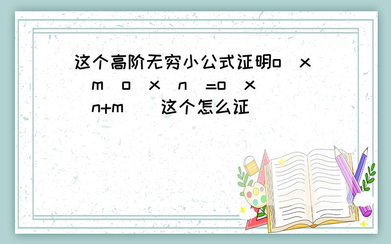 这个高阶无穷小公式证明o(x^m)o(x^n)=o(x^(n+m))这个怎么证