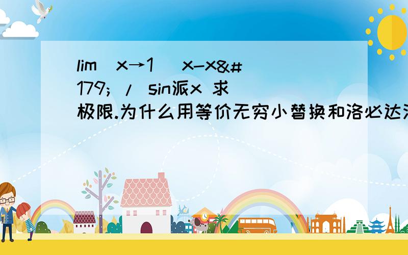 lim(x→1) x-x³ / sin派x 求极限.为什么用等价无穷小替换和洛必达法则做出来结果不一样?1、等价无穷小替换 =lim x(1-x²) / 派x =lim(x→1) 1-x² / 派=02、洛必达法则 =lim(x→1) 1-3x² / 派cos