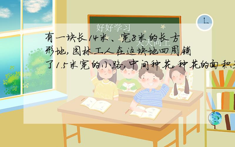 有一块长14米、宽8米的长方形地,园林工人在这块地四周铺了1.5米宽的小路,中间种花,种花的面积是多少?求列式