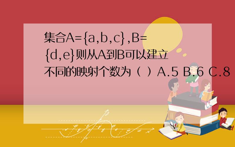 集合A={a,b,c},B={d,e}则从A到B可以建立不同的映射个数为（ ）A.5 B.6 C.8 D.9不可以随便复制，最好说清楚原因，