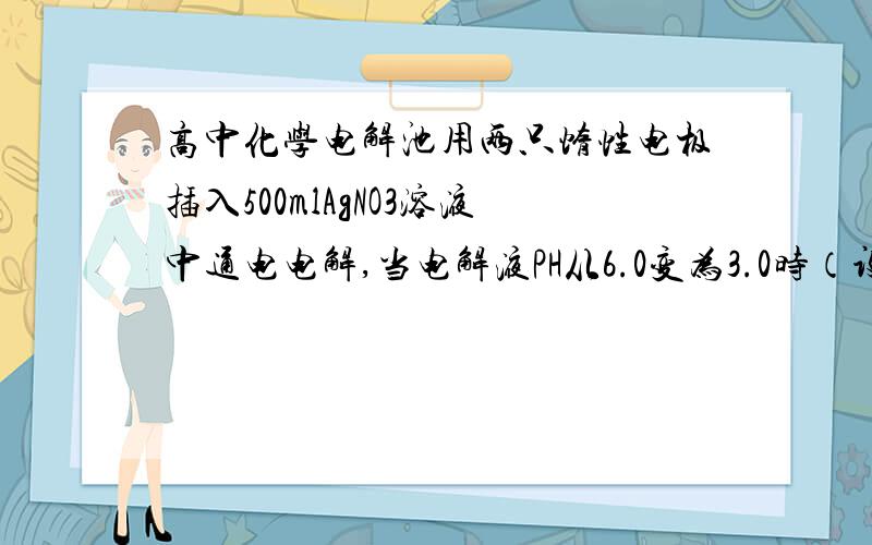 高中化学电解池用两只惰性电极插入500mlAgNO3溶液中通电电解,当电解液PH从6.0变为3.0时（设电解时阴极没有氢气析出,且电解液在电解前后体积变化可忽略）电极上析出银的质量大约是（  ）A