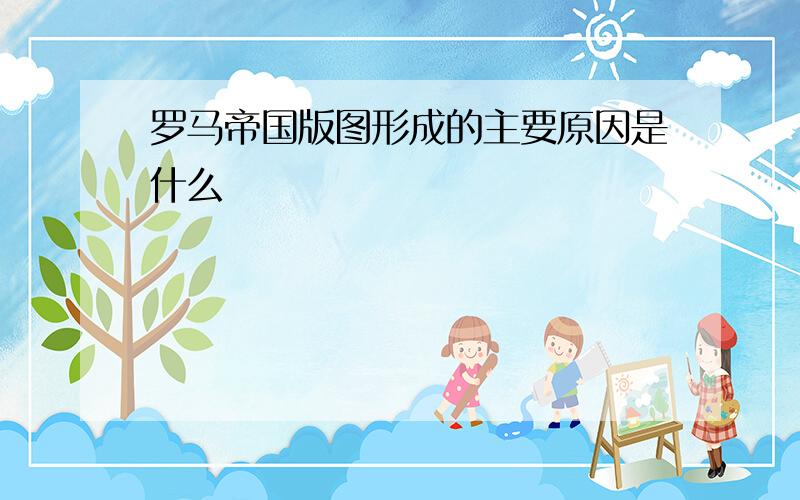 罗马帝国版图形成的主要原因是什么