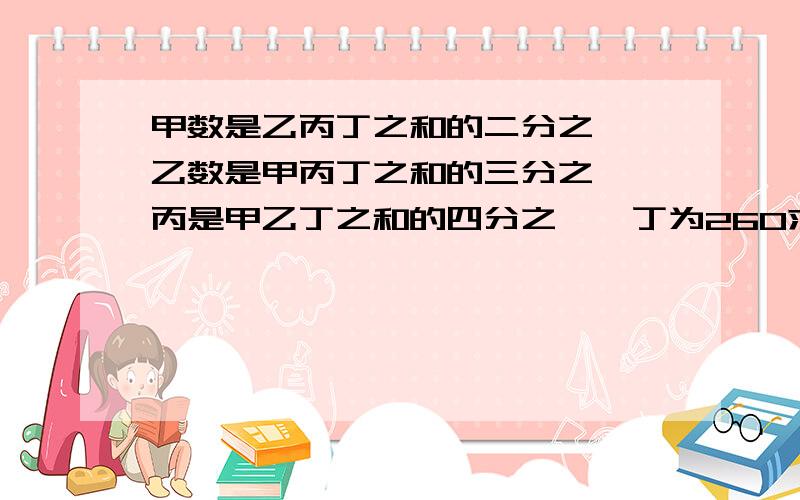 甲数是乙丙丁之和的二分之一,乙数是甲丙丁之和的三分之一,丙是甲乙丁之和的四分之一,丁为260求四数之和丁不是260 是 130