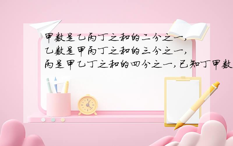 甲数是乙丙丁之和的二分之一,乙数是甲丙丁之和的三分之一,丙是甲乙丁之和的四分之一,已知丁甲数是乙丙丁之和的二分之一,乙数是甲丙丁之和的三分之一,丙是甲乙丁之和的四分之一,已知