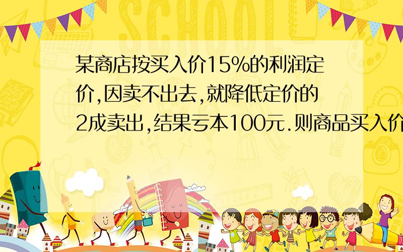 某商店按买入价15%的利润定价,因卖不出去,就降低定价的2成卖出,结果亏本100元.则商品买入价是多少元?