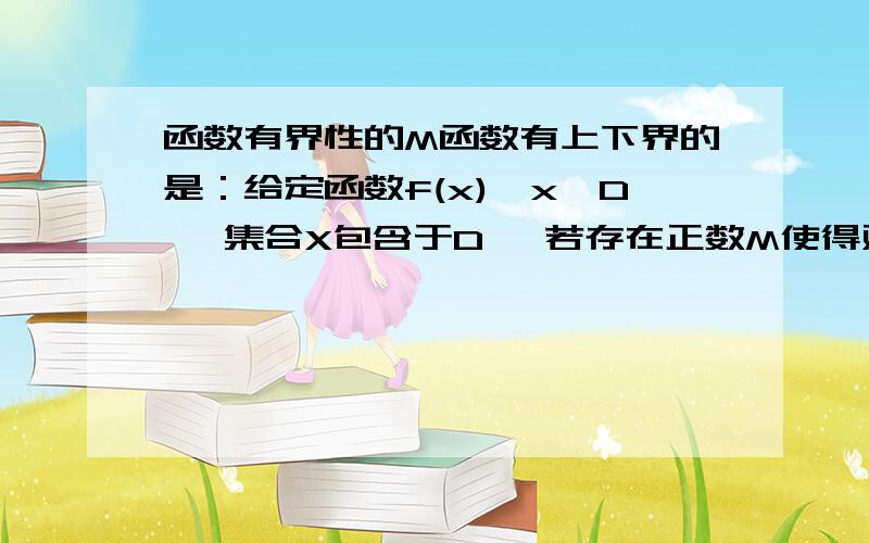 函数有界性的M函数有上下界的是：给定函数f(x),x∈D ,集合X包含于D ,若存在正数M使得对任何x∈X,有f(x)≤ M,则称f(x)在X上有上界,否则称为无上界．对任何x∈X,有f(x)≥-M,则称f(x)在X上有下界,否