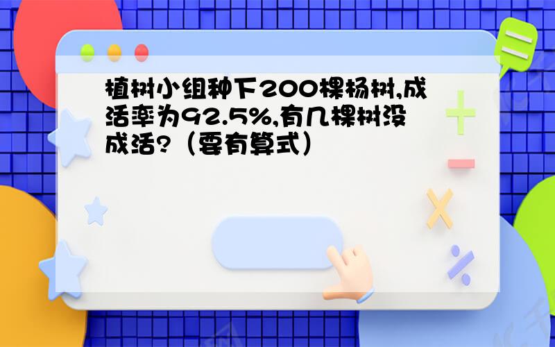 植树小组种下200棵杨树,成活率为92.5%,有几棵树没成活?（要有算式）