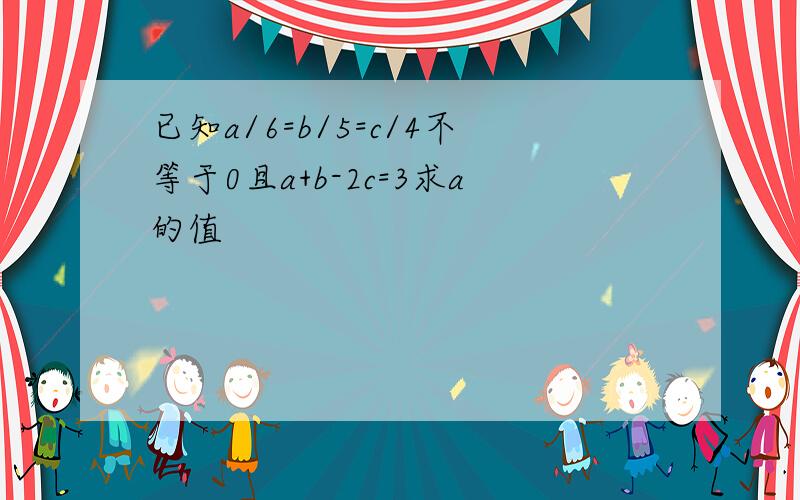 已知a/6=b/5=c/4不等于0且a+b-2c=3求a的值