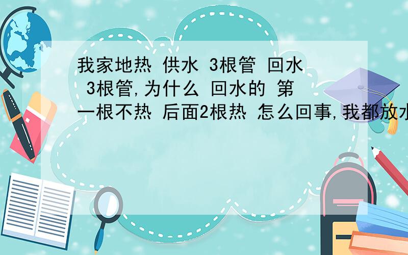 我家地热 供水 3根管 回水 3根管,为什么 回水的 第一根不热 后面2根热 怎么回事,我都放水了 还是不热