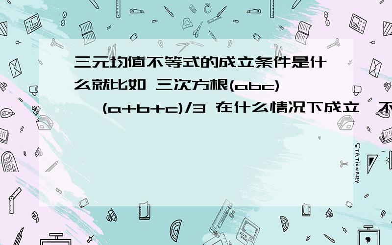 三元均值不等式的成立条件是什么就比如 三次方根(abc)《 (a+b+c)/3 在什么情况下成立,不要说abc是非负实数,因为这个很显然,希望能具体点,比如abc乘积怎么样之类的.