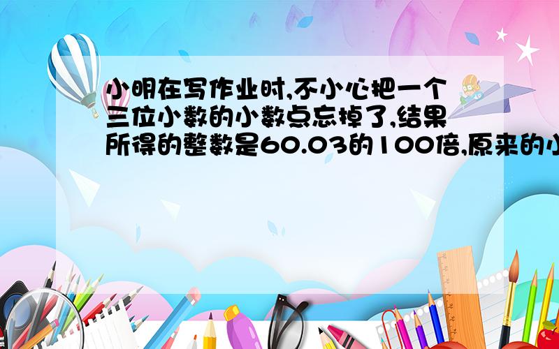 小明在写作业时,不小心把一个三位小数的小数点忘掉了,结果所得的整数是60.03的100倍,原来的小数是多少