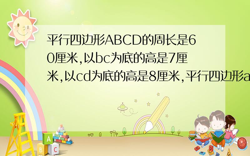 平行四边形ABCD的周长是60厘米,以bc为底的高是7厘米,以cd为底的高是8厘米,平行四边形abcd的面积是多少快