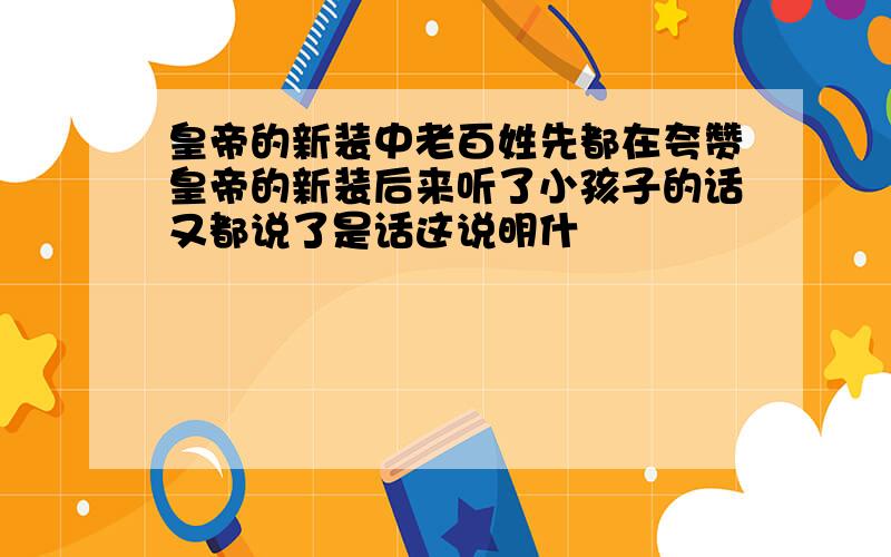 皇帝的新装中老百姓先都在夸赞皇帝的新装后来听了小孩子的话又都说了是话这说明什