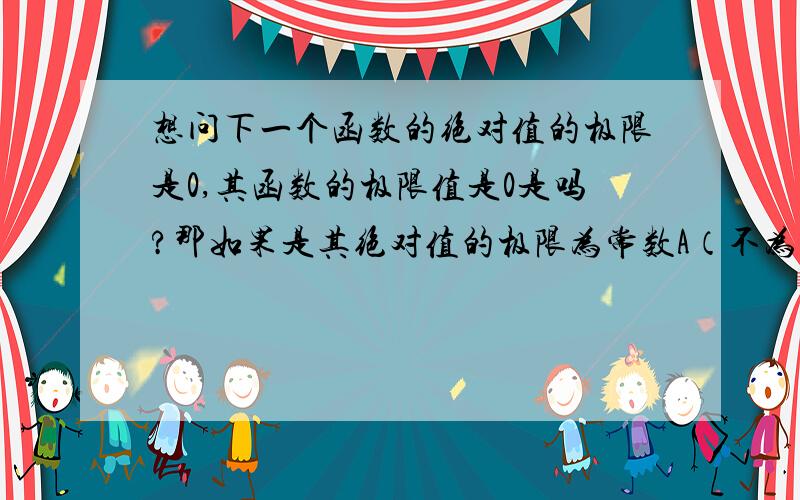 想问下一个函数的绝对值的极限是0,其函数的极限值是0是吗?那如果是其绝对值的极限为常数A（不为0）的,那函数的极限会和其一样也是A吗?