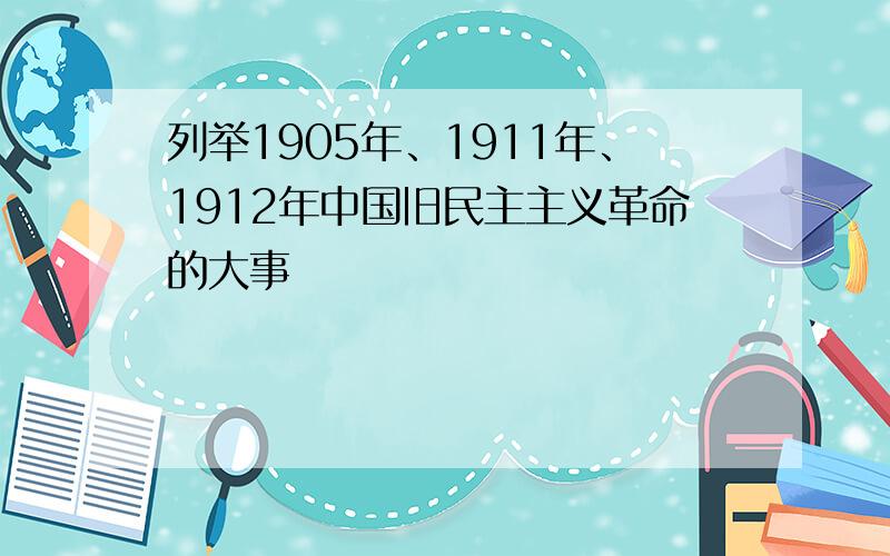 列举1905年、1911年、1912年中国旧民主主义革命的大事