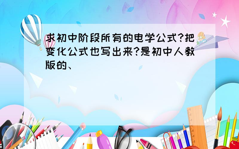 求初中阶段所有的电学公式?把变化公式也写出来?是初中人教版的、