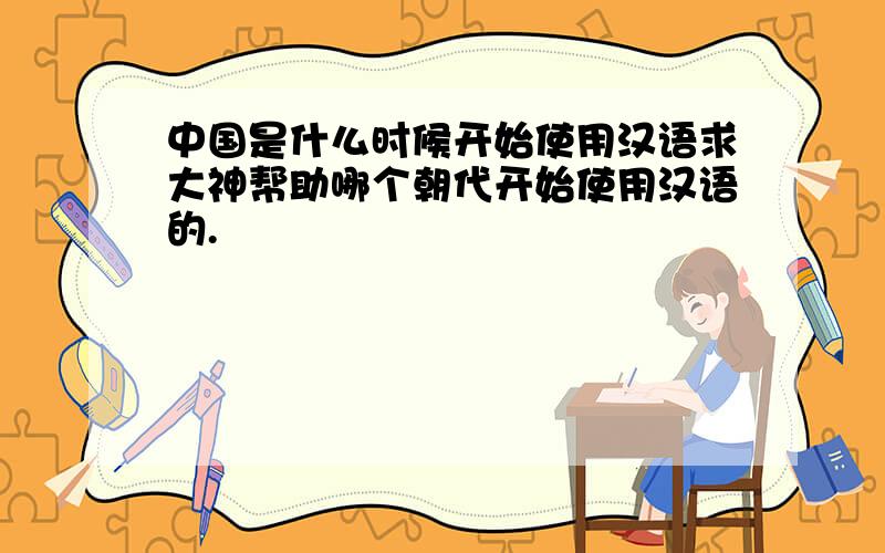 中国是什么时候开始使用汉语求大神帮助哪个朝代开始使用汉语的.