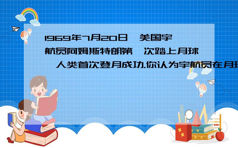 1969年7月20日,美国宇航员阿姆斯特朗第一次踏上月球,人类首次登月成功.你认为宇航员在月球上不可能完成A、走路 B、举重 C、游泳 D、跳高如果有水能游泳吗？